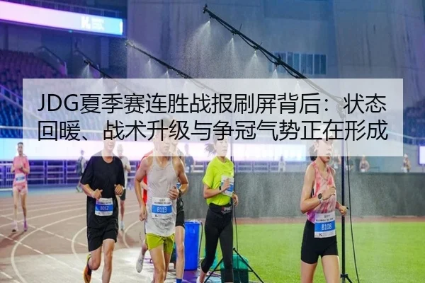 JDG夏季赛连胜战报刷屏背后：状态回暖、战术升级与争冠气势正在形成